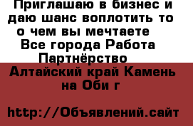 Приглашаю в бизнес и даю шанс воплотить то, о чем вы мечтаете!  - Все города Работа » Партнёрство   . Алтайский край,Камень-на-Оби г.